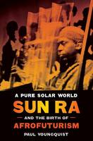 Paul Youngquist - A Pure Solar World: Sun Ra and the Birth of Afrofuturism - 9780292726369 - V9780292726369