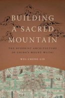Wei-Cheng Lin - Building a Sacred Mountain: The Buddhist Architecture of China's Mount Wutai (A China Program Book / Modern Language Initiative) - 9780295993522 - V9780295993522