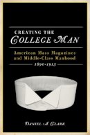 Daniel A. Clark - Creating the College Man: American Mass Magazines and Middle-Class Manhood, 18901915 (Studies in American Thought and Culture) - 9780299235345 - V9780299235345