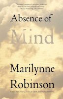 Marilynne Robinson - Absence of Mind: The Dispelling of Inwardness from the Modern Myth of the Self - 9780300171471 - V9780300171471