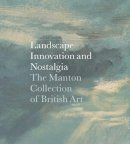 Jay A. Clarke (Ed.) - Landscape, Innovation, and Nostalgia: The Manton Collection of British Art - 9780300179668 - V9780300179668