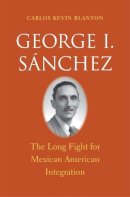 Carlos Kevin Blanton - George I. Sánchez: The Long Fight for Mexican American Integration (The Lamar Series in Western History) - 9780300190328 - V9780300190328