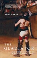 Alan Baker - The Gladiator: The Secret History Of Rome´s Warrior Slaves - 9780306811852 - V9780306811852