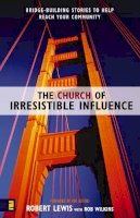 Robert Lewis - The Church of Irresistible Influence: Bridge-building Stories to Help Reach Your Community - 9780310250159 - V9780310250159