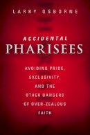 Larry Osborne - Accidental Pharisees PB: Avoiding Pride, Exclusivity, and the Other Dangers of Overzealous Faith - 9780310494447 - V9780310494447