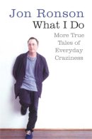 Jon Ronson - What I Do: More True Tales of Everyday Craziness - 9780330453738 - V9780330453738