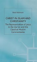 Neal Robinson - Christ in Islam and Christianity: The Representation of Jesus in the Qur’an and the Classical Muslim Commentaries - 9780333522097 - V9780333522097