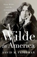 David M. Friedman - Wilde in America: Oscar Wilde and the Invention of Modern Celebrity - 9780393063172 - V9780393063172