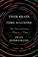Dean Buonamano - Your Brain Is a Time Machine: The Neuroscience and Physics of Time - 9780393247947 - 9780393247947