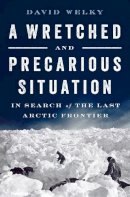 David Welky - A Wretched and Precarious Situation: In Search of the Last Arctic Frontier - 9780393254419 - V9780393254419