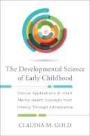 Claudia M. Gold - The Developmental Science of Early Childhood: Clinical Applications of Infant Mental Health Concepts From Infancy Through Adolescence - 9780393709629 - V9780393709629