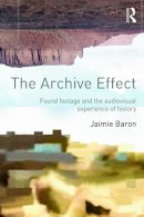 Jaimie Baron - The Archive Effect: Found Footage and the Audiovisual Experience of History - 9780415660730 - V9780415660730