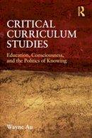 Wayne Au - Critical Curriculum Studies: Education, Consciousness, and the Politics of Knowing - 9780415877121 - V9780415877121