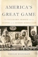 Hugh Wilford - America's Great Game: The CIAs Secret Arabists and the Shaping of the Modern Middle East - 9780465019656 - V9780465019656