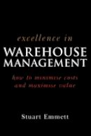 Stuart Emmett - Excellence in Warehouse Management: How to Minimise Costs and Maximise Value - 9780470015315 - V9780470015315