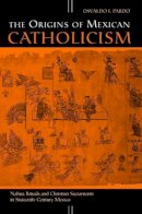 Osvaldo F. Pardo - The Origins of Mexican Catholicism: Nahua Rituals and Christian Sacraments in Sixteenth-Century Mexico (History, Languages, and Cultures of the Spanish and Portuguese Worlds) - 9780472031849 - V9780472031849