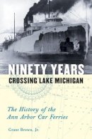 Grant Brown Jr. - Ninety Years Crossing Lake Michigan: The History of the Ann Arbor Car Ferries - 9780472050499 - V9780472050499