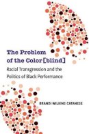 Brandi Wilkins Catanese - The Problem of the Color[blind]: Racial Transgression and the Politics of Black Performance (Theater: Theory/Text/Performance) - 9780472051267 - V9780472051267