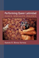 Ramon H. Rivera-Servera - Performing Queer Latinidad: Dance, Sexuality, Politics (Triangulations: Lesbian/Gay/Queer Theater/Drama/Performance) - 9780472051397 - V9780472051397