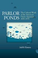 Judith Hamera - Parlor Ponds: The Cultural Work of the American Home Aquarium, 1850 - 1970 - 9780472051663 - V9780472051663