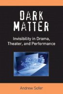 Andrew Sofer - Dark Matter: Invisibility in Drama, Theater, and Performance (Theater: Theory/Text/Performance) - 9780472052042 - V9780472052042