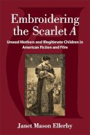 Janet Mason Ellerby - Embroidering the Scarlet A: Unwed Mothers and Illegitimate Children in American Fiction and Film - 9780472052639 - V9780472052639