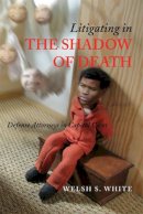 Welsh S. White - Litigating in the Shadow of Death: Defense Attorneys in Capital Cases - 9780472069118 - V9780472069118