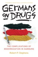 Robert P. Stephens - Germans on Drugs: The Complications of Modernization in Hamburg (Social History, Popular Culture, and Politics in Germany) - 9780472069736 - V9780472069736