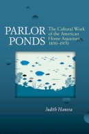 Judith Hamera - Parlor Ponds: The Cultural Work of the American Home Aquarium, 1850 - 1970 - 9780472071661 - V9780472071661