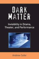 Andrew Sofer - Dark Matter: Invisibility in Drama, Theater, and Performance (Theater: Theory/Text/Performance) - 9780472072040 - V9780472072040