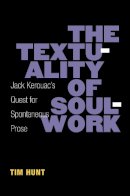 Timothy Hunt - The Textuality of Soulwork: Jack Kerouac's Quest for Spontaneous Prose (Editorial Theory and Literary Criticism) - 9780472072163 - V9780472072163