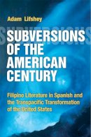 Adam Lifshey - Subversions of the American Century: Filipino Literature in Spanish and the Transpacific Transformation of the United States - 9780472072934 - V9780472072934