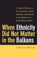 John V.A. Fine - When Ethnicity Did Not Matter in the Balkans: A Study of Identity in Pre-Nationalist Croatia, Dalmatia, and Slavonia in the Medieval and Early-Modern Periods - 9780472114146 - V9780472114146