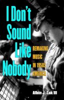 Zak, Albin, III - I Don't Sound Like Nobody: Remaking Music in 1950s America (Tracking Pop) - 9780472116379 - V9780472116379