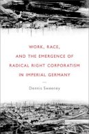 Dennis Sweeney - Work, Race, and the Emergence of Radical Right Corporatism in Imperial Germany (Social History, Popular Culture, and Politics in Germany) - 9780472116782 - V9780472116782