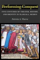 Patricia Ybarra - Performing Conquest: Five Centuries of Theater, History, and Identity in Tlaxcala, Mexico (Theater: Theory/Text/Performance) - 9780472116799 - V9780472116799