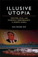 Suk-Young Kim - Illusive Utopia: Theater, Film, and Everyday Performance in North Korea (Theater: Theory/Text/Performance) - 9780472117086 - V9780472117086