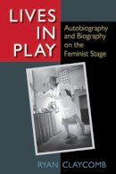 Ryan Claycomb - Lives in Play: Autobiography and Biography on the Feminist Stage - 9780472118403 - V9780472118403