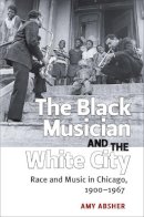 Amy Absher - The Black Musician and the White City: Race and Music in Chicago, 1900-1967 - 9780472119172 - V9780472119172