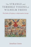 Jonathan Green - The Strange and Terrible Visions of Wilhelm Friess: The Paths of Prophecy in Reformation Europe (Cultures of Knowledge in the Early Modern World) - 9780472119219 - V9780472119219