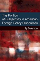 Ty Solomon - The Politics of Subjectivity in American Foreign Policy Discourses (Configurations: Critical Studies of World Politics) - 9780472119462 - V9780472119462