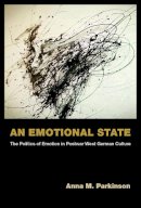 Anna M. Parkinson - An Emotional State: The Politics of Emotion in Postwar West German Culture (Social History, Popular Culture, and Politics in Germany) - 9780472119684 - V9780472119684