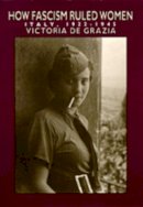 Victoria De Grazia - How Fascism Ruled Women: Italy, 1922-1945 - 9780520074576 - V9780520074576