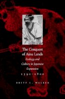 Brett L. Walker - The Conquest of Ainu Lands: Ecology and Culture in Japanese Expansion,1590-1800 - 9780520248342 - V9780520248342