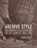 Robin Kelsey - Archive Style: Photographs and Illustrations for U.S. Surveys, 1850-1890 - 9780520249356 - V9780520249356