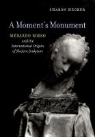 Sharon Hecker - A Moment´s Monument: Medardo Rosso and the International Origins of Modern Sculpture - 9780520294486 - V9780520294486