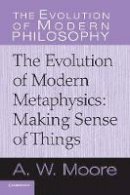 A. W. Moore - The Evolution of Modern Philosophy: The Evolution of Modern Metaphysics: Making Sense of Things - 9780521616553 - V9780521616553