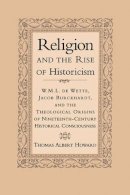 Thomas A. Howard - Religion and the Rise of Historicism: W. M. L. de Wette, Jacob Burckhardt, and the Theological Origins of Nineteenth-Century Historical Consciousness - 9780521650229 - KSG0033481