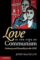 Josie McLellan - Love in the Time of Communism: Intimacy and Sexuality in the GDR - 9780521727617 - V9780521727617