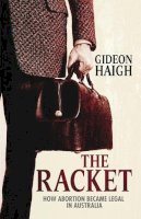 Gideon Haigh - The Racket: How Abortion Became Legal in Australia - 9780522855784 - V9780522855784